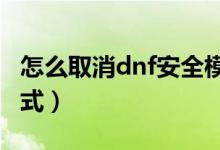 怎么取消dnf安全模式（怎样解除DNF安全模式）