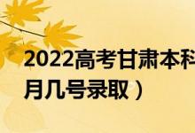 2022高考甘肃本科一批录取是什么时候（几月几号录取）