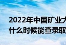 2022年中国矿业大学录取时间及查询入口（什么时候能查录取）