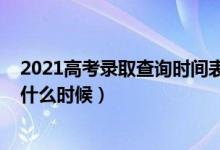 2021高考录取查询时间表（2022高考各批次录取查询时间什么时候）