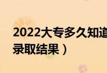 2022大专多久知道被录取了（什么时候知道录取结果）