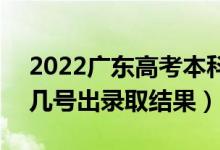 2022广东高考本科批录取结果什么时候出（几号出录取结果）