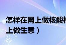 怎样在网上做核酸检测电子版报告（怎样在网上做生意）