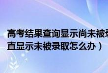 高考结果查询显示尚未被录取的原因（2022高考录取查询一直显示未被录取怎么办）