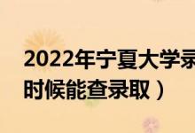 2022年宁夏大学录取时间及查询入口（什么时候能查录取）