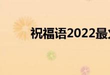 祝福语2022最火句子（祝福网名）