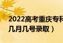 2022高考重庆专科提前批录取是什么时候（几月几号录取）