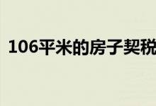 106平米的房子契税要交多少（106平水韵）