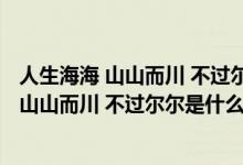 人生海海 山山而川 不过尔尔是什么意思 张小晴（人生海海 山山而川 不过尔尔是什么意思）