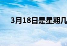 3月18日是星期几（3月18日是什么节）