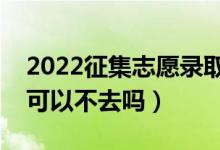 2022征集志愿录取后一定要去读吗（录取了可以不去吗）