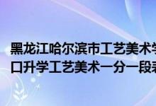 黑龙江哈尔滨市工艺美术学校（2022黑龙江中等职业学校对口升学工艺美术一分一段表）