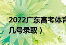 2022广东高考体育类本科批志愿录取时间（几号录取）