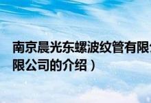 南京晨光东螺波纹管有限公司（关于南京晨光东螺波纹管有限公司的介绍）