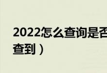 2022怎么查询是否被学校录取（什么时候能查到）