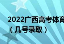 2022广西高考体育类本科一批志愿录取时间（几号录取）