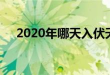 2020年哪天入伏天（2020年哪天入伏）