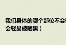 我们身体的哪个部位不会轻易晒黑（我们身体的哪个部位不会轻易被晒黑）