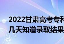 2022甘肃高考专科批录取结果什么时候出（几天知道录取结果）