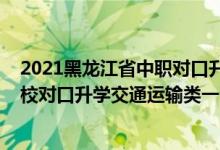 2021黑龙江省中职对口升学官网（2022黑龙江中等职业学校对口升学交通运输类一分一段表）