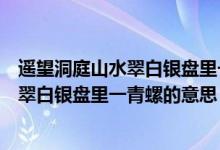 遥望洞庭山水翠白银盘里一青螺意思是什么（遥望洞庭山水翠白银盘里一青螺的意思）