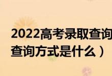 2022高考录取查询时间（2022高考录取结果查询方式是什么）