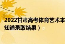 2022甘肃高考体育艺术本科一批录取结果什么时候出（几天知道录取结果）