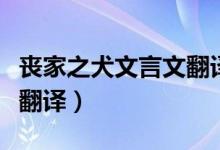 丧家之犬文言文翻译逐字解释（丧家狗文言文翻译）