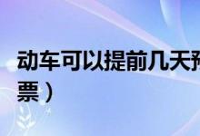 动车可以提前几天预定（动车可以提前几天买票）