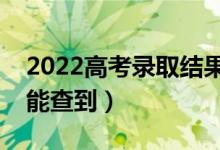 2022高考录取结果什么时候可以查询（哪天能查到）