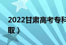 2022甘肃高考专科批录取时间（什么时候录取）