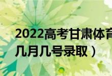 2022高考甘肃体育类二批录取是什么时候（几月几号录取）