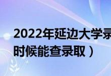 2022年延边大学录取时间及查询入口（什么时候能查录取）