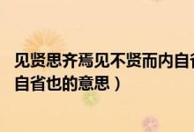 见贤思齐焉见不贤而内自省也事例（见贤思齐焉 见不贤而内自省也的意思）