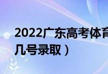 2022广东高考体育类专科批志愿录取时间（几号录取）