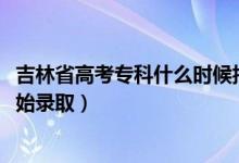 吉林省高考专科什么时候报考（2022吉林高考专科批哪天开始录取）