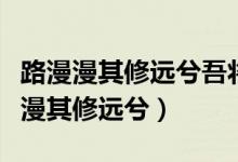 路漫漫其修远兮吾将上下而求索的意思（路漫漫其修远兮）