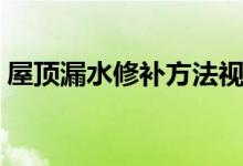 屋顶漏水修补方法视频（屋顶漏水修补方法）