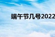 端午节几号2022（端午节几号2021）