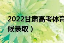 2022甘肃高考体育类二批录取时间（什么时候录取）