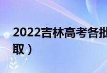 2022吉林高考各批次录取时间（什么时候录取）