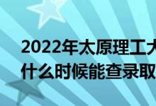 2022年太原理工大学录取时间及查询入口（什么时候能查录取）