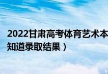 2022甘肃高考体育艺术本科二批录取结果什么时候出（几天知道录取结果）