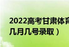 2022高考甘肃体育类一批录取是什么时候（几月几号录取）