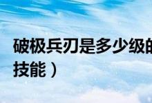 破极兵刃是多少级的技能（破极兵刃是多少级技能）