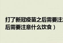 打了新冠疫苗之后需要注意什么能喝酒吗（打了新冠疫苗之后需要注意什么饮食）