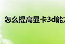 怎么提高显卡3d能力（怎么提高显卡性能）