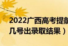 2022广西高考提前批录取结果什么时候出（几号出录取结果）