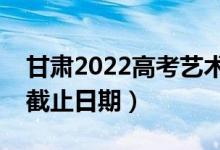 甘肃2022高考艺术类专科批录取时间（录取截止日期）