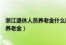 浙江退休人员养老金什么时候调整（浙江提高退休人员基本养老金）